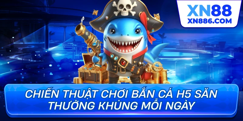 Chiến thuật chơi bắn cá h5 săn thưởng khủng mỗi ngày